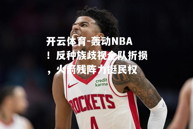 开云体育-轰动NBA！反种族歧视全队折损，火箭残阵力挺民权