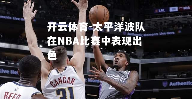 开云体育-太平洋波队在NBA比赛中表现出色