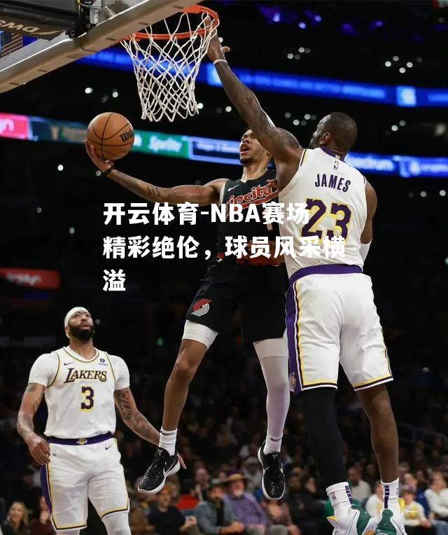 开云体育-NBA赛场精彩绝伦，球员风采横溢