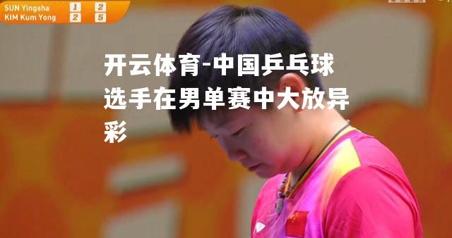 中国乒乓球选手在男单赛中大放异彩