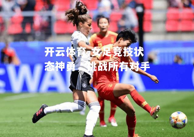 开云体育-女足竞技状态神勇，挑战所有对手