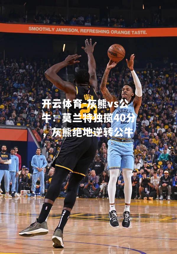 开云体育-灰熊vs公牛：莫兰特独揽40分，灰熊绝地逆转公牛