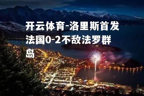 洛里斯首发法国0-2不敌法罗群岛